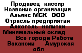 Продавец- кассир › Название организации ­ Альянс-МСК, ООО › Отрасль предприятия ­ Алкоголь, напитки › Минимальный оклад ­ 35 000 - Все города Работа » Вакансии   . Амурская обл.